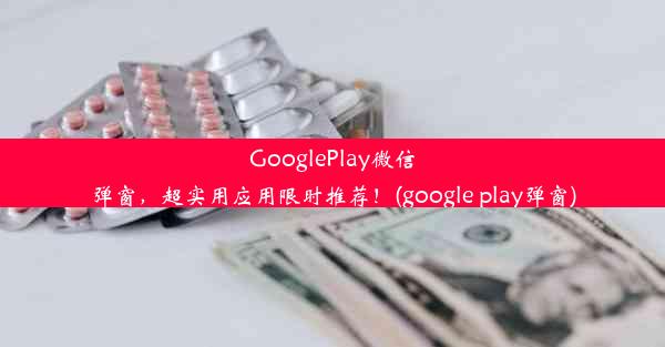 GooglePlay微信弹窗，超实用应用限时推荐！(google play弹窗)