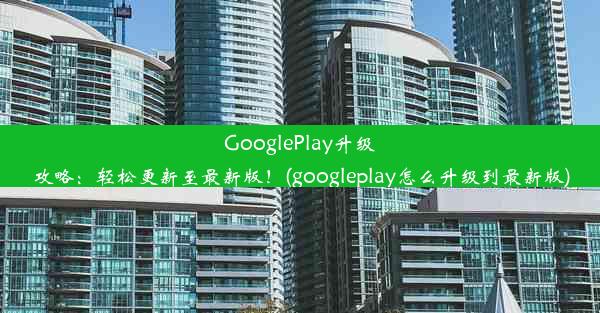 GooglePlay升级攻略：轻松更新至最新版！(googleplay怎么升级到最新版)