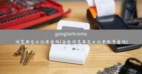 googlechrome浏览器怎么记录密码(谷歌浏览器怎么记录账号密码)