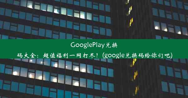 GooglePlay兑换码大全：超值福利一网打尽！(google兑换码给你们吧)