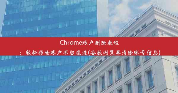 Chrome账户删除教程：轻松移除账户不留痕迹(谷歌浏览器清除账号信息)