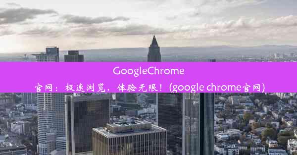 GoogleChrome官网：极速浏览，体验无限！(google chrome官网)