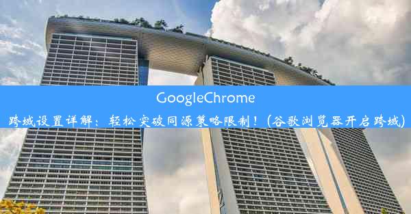 GoogleChrome跨域设置详解：轻松突破同源策略限制！(谷歌浏览器开启跨域)