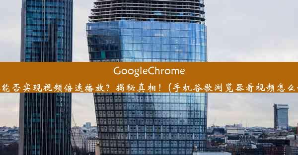 GoogleChrome浏览器能否实现视频倍速播放？揭秘真相！(手机谷歌浏览器看视频怎么调倍速)