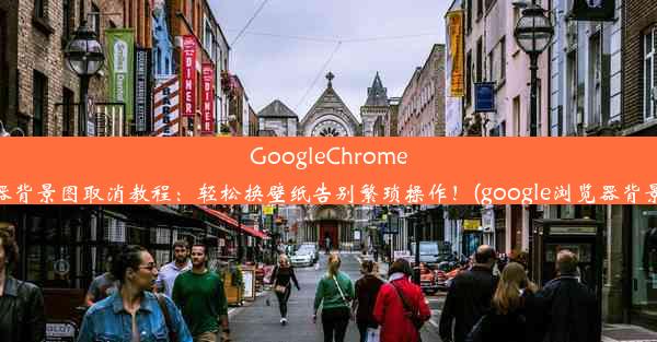 GoogleChrome浏览器背景图取消教程：轻松换壁纸告别繁琐操作！(google浏览器背景设置)