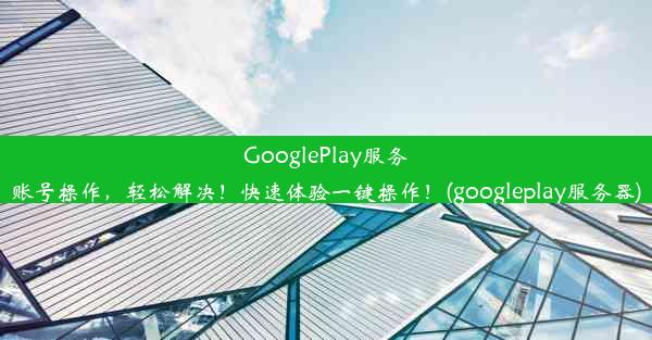 GooglePlay服务账号操作，轻松解决！快速体验一键操作！(googleplay服务器)