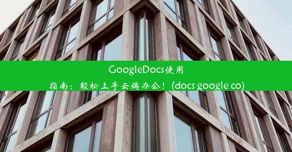 GoogleDocs使用指南：轻松上手云端办公！(docs google co)