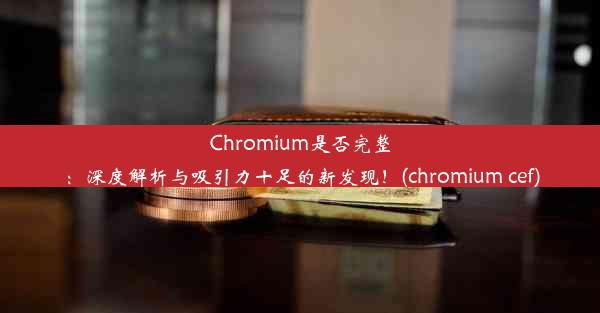 Chromium是否完整：深度解析与吸引力十足的新发现！(chromium cef)