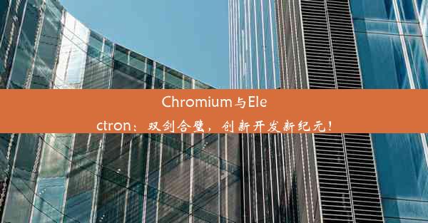 Chromium与Electron：双剑合璧，创新开发新纪元！