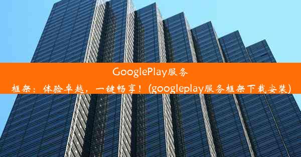 GooglePlay服务框架：体验卓越，一键畅享！(googleplay服务框架下载安装)