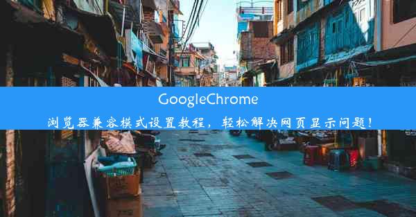 GoogleChrome浏览器兼容模式设置教程，轻松解决网页显示问题！