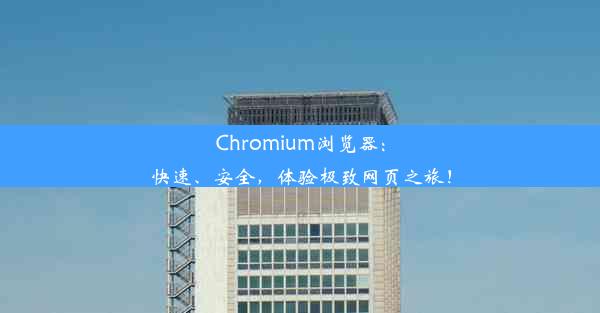 Chromium浏览器：快速、安全，体验极致网页之旅！