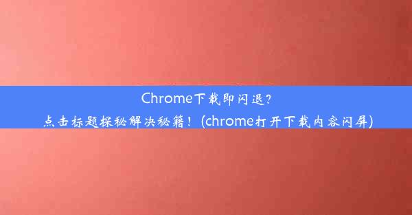 Chrome下载即闪退？点击标题探秘解决秘籍！(chrome打开下载内容闪屏)