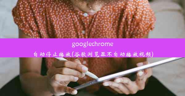 googlechrome自动停止播放(谷歌浏览器不自动播放视频)