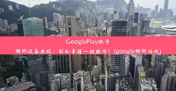 GooglePlay账号解绑设备教程：轻松掌握一键操作！(google解绑游戏)