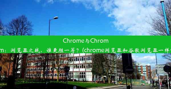 Chrome与Chromium：浏览器之战，谁更胜一筹？(chrome浏览器和谷歌浏览器一样吗)