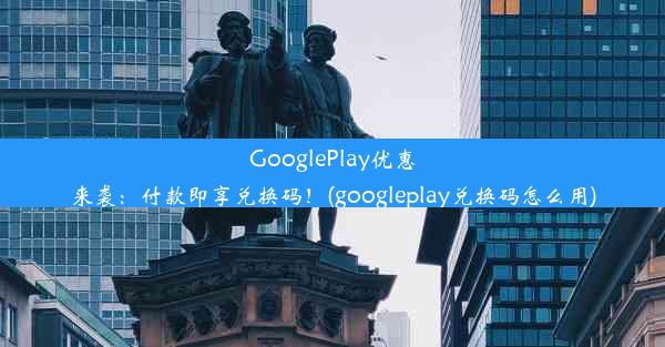 GooglePlay优惠来袭：付款即享兑换码！(googleplay兑换码怎么用)