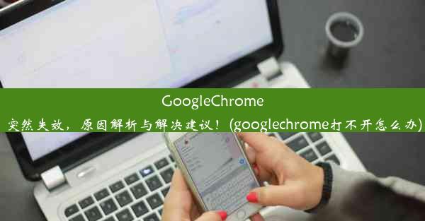 GoogleChrome突然失效，原因解析与解决建议！(googlechrome打不开怎么办)