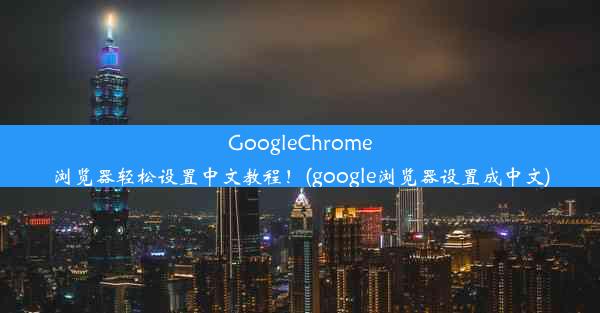 GoogleChrome浏览器轻松设置中文教程！(google浏览器设置成中文)