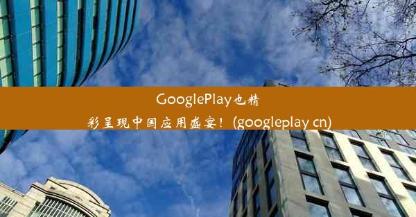 GooglePlay也精彩呈现中国应用盛宴！(googleplay cn)