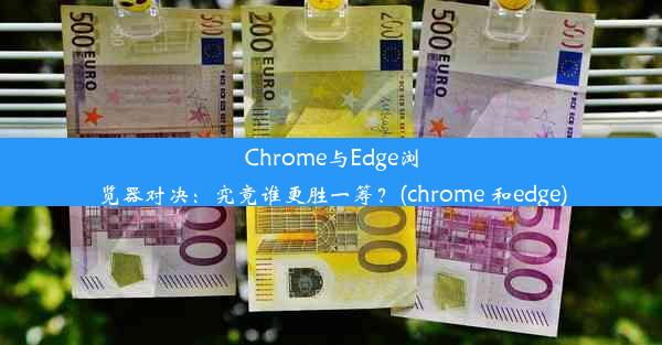 Chrome与Edge浏览器对决：究竟谁更胜一筹？(chrome 和edge)