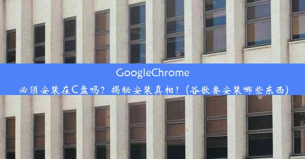 GoogleChrome必须安装在C盘吗？揭秘安装真相！(谷歌要安装哪些东西)