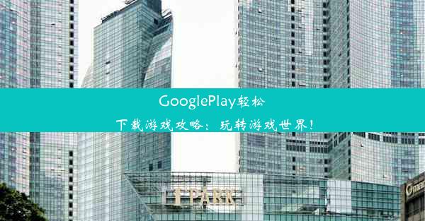 GooglePlay轻松下载游戏攻略：玩转游戏世界！