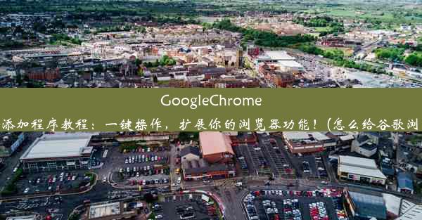 GoogleChrome浏览器轻松添加程序教程：一键操作，扩展你的浏览器功能！(怎么给谷歌浏览器加插件)