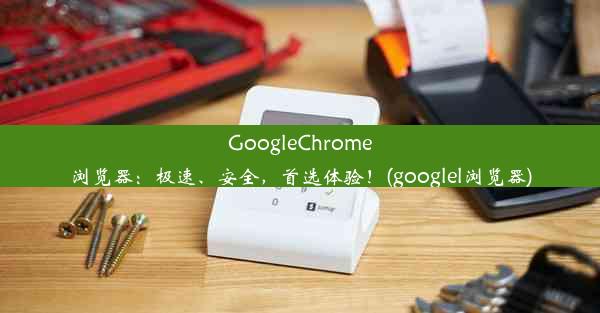 GoogleChrome浏览器：极速、安全，首选体验！(googlel浏览器)