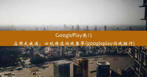 GooglePlay热门应用大放送：必玩精选游戏集萃(googleplay游戏排行)