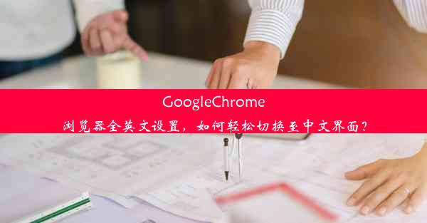 GoogleChrome浏览器全英文设置，如何轻松切换至中文界面？