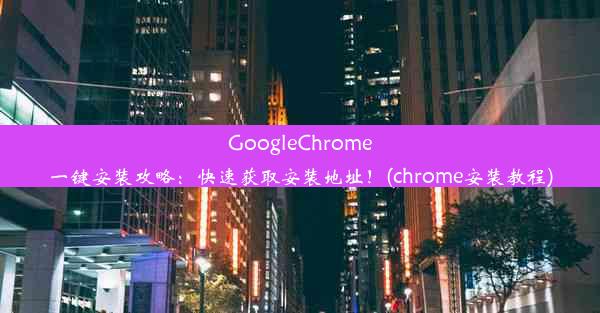 GoogleChrome一键安装攻略：快速获取安装地址！(chrome安装教程)