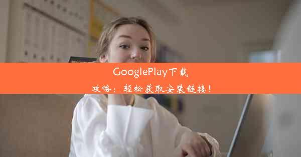 GooglePlay下载攻略：轻松获取安装链接！