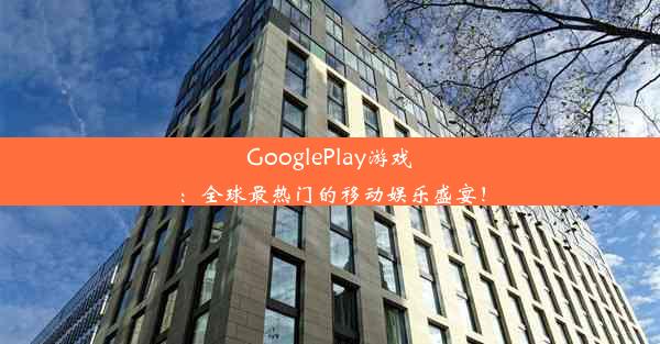 GooglePlay游戏：全球最热门的移动娱乐盛宴！