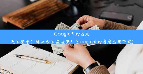 GooglePlay商店无法登录？解决方法在这里！(googleplay商店应用下载)