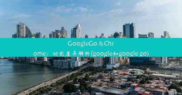 GoogleGo与Chrome：功能差异解析(google和google go)