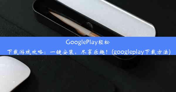 GooglePlay轻松下载游戏攻略：一键安装，尽享乐趣！(googleplay下载方法)