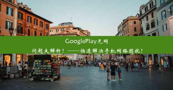 GooglePlay无网问题大解析！——快速解决手机网络困扰！