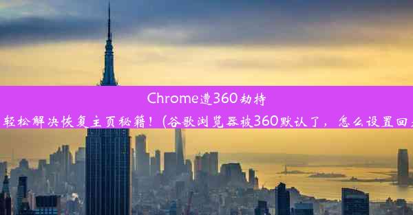 Chrome遭360劫持，轻松解决恢复主页秘籍！(谷歌浏览器被360默认了，怎么设置回来)