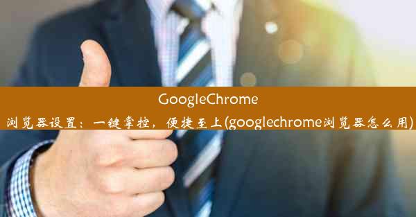 GoogleChrome浏览器设置：一键掌控，便捷至上(googlechrome浏览器怎么用)