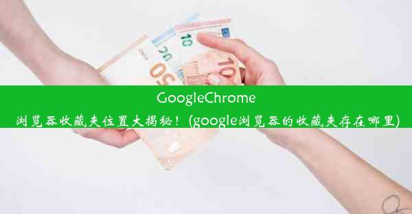 GoogleChrome浏览器收藏夹位置大揭秘！(google浏览器的收藏夹存在哪里)