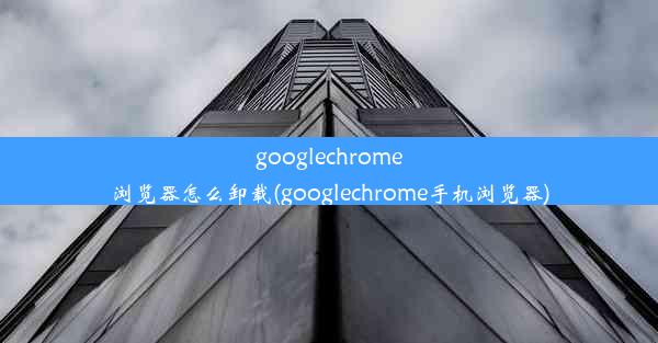 googlechrome浏览器怎么卸载(googlechrome手机浏览器)