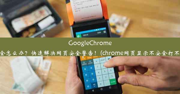 GoogleChrome显示不安全怎么办？快速解决网页安全警告！(chrome网页显示不安全打不开怎么办)