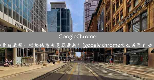 GoogleChrome自动更新教程：轻松保持浏览器最新！(google chrome怎么关闭自动更新)