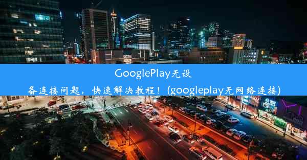 GooglePlay无设备连接问题，快速解决教程！(googleplay无网络连接)