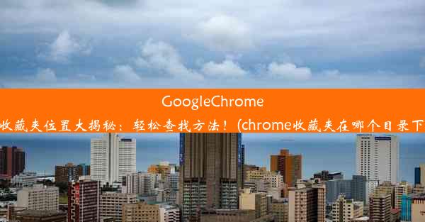 GoogleChrome收藏夹位置大揭秘：轻松查找方法！(chrome收藏夹在哪个目录下)