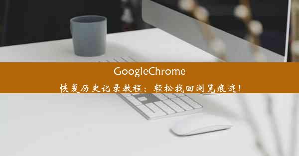 GoogleChrome恢复历史记录教程：轻松找回浏览痕迹！