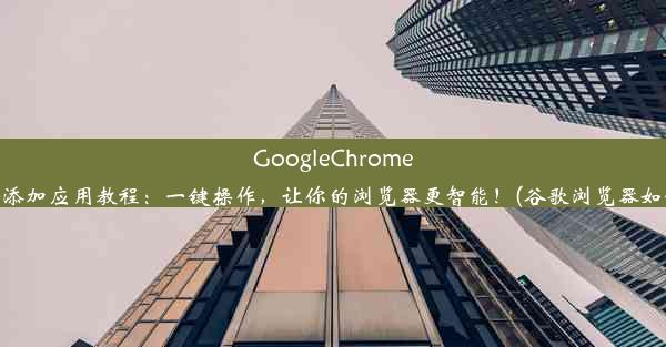 GoogleChrome浏览器轻松添加应用教程：一键操作，让你的浏览器更智能！(谷歌浏览器如何添加应用)