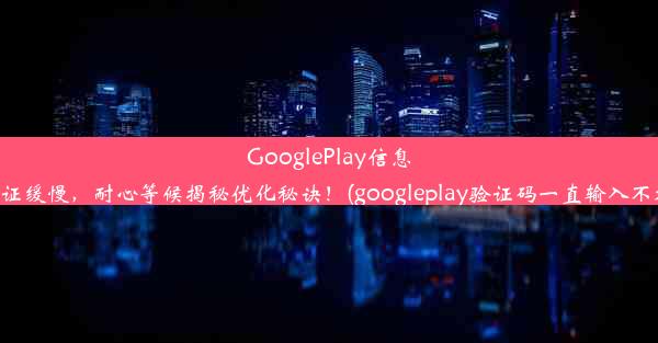 GooglePlay信息验证缓慢，耐心等候揭秘优化秘诀！(googleplay验证码一直输入不对)