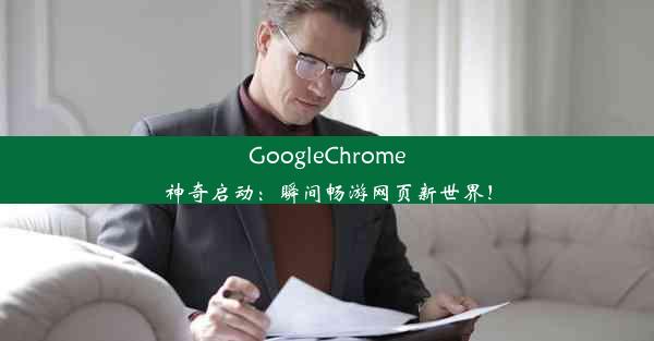 GoogleChrome神奇启动：瞬间畅游网页新世界！